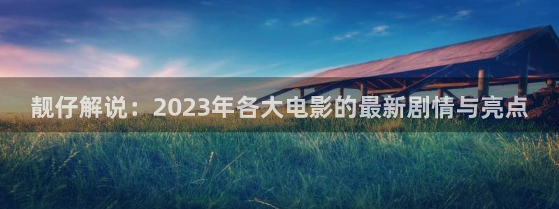 星空影视最新电影：靓仔解说：2023年各大电影的最新剧情与亮点