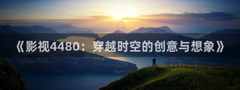 星空无限传媒影视在线观看：《影视4480：穿越时空的创意与想象》