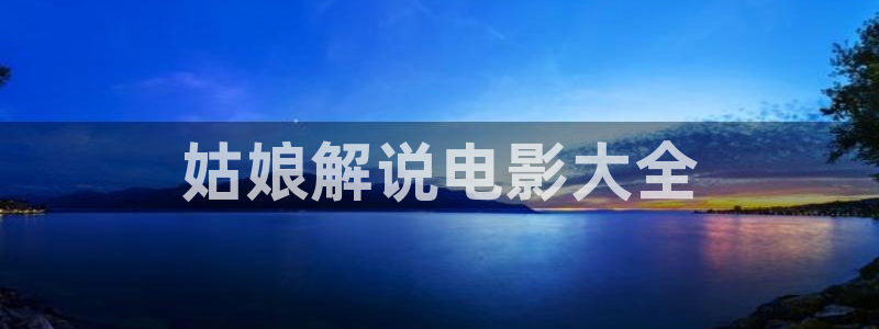 星空影院在线观看全集免费：姑娘解说电影大全