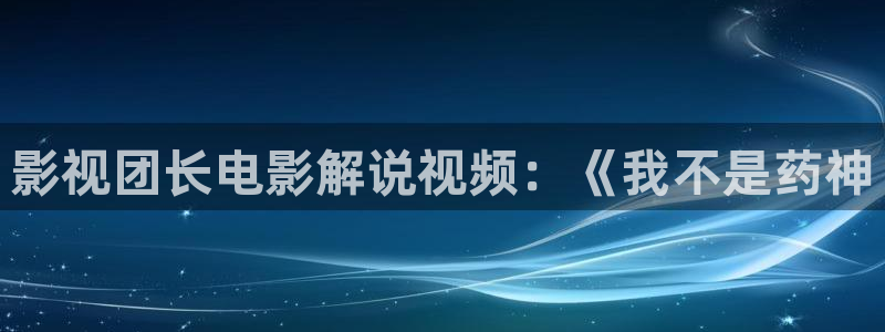 星空影院在线观看视频：影视团长电影解说视频：《我不是药神