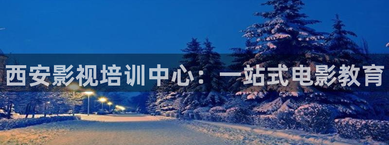 星空照：西安影视培训中心：一站式电影教育