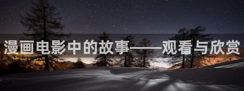 潜伏星空影视：漫画电影中的故事——观看与欣赏