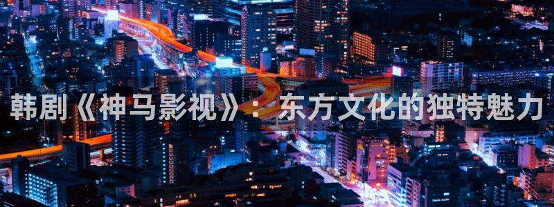 星空影院电影在线观看免费高清：韩剧《神马影视》：东方文化的独特魅力