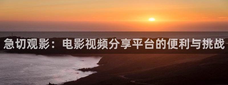 星空影院在线观看免费下载：急切观影：电影视频分享平台的便利与挑战