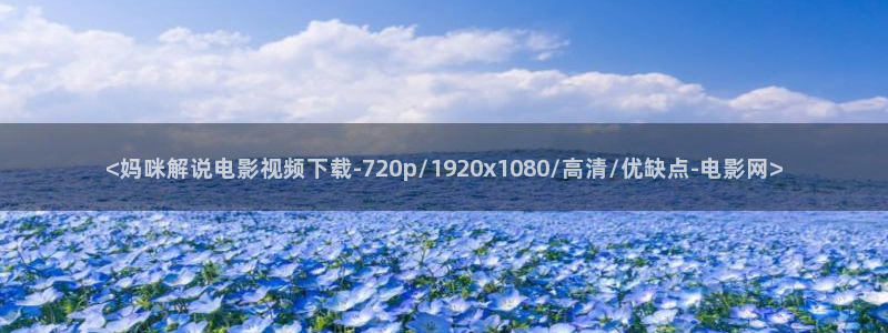 星空影院旧版本入口：<妈咪解说电影视频下载-720p/1920x1080/高清/优缺点-电影网>