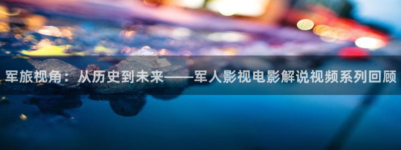 星空影院电视剧免费播放在线观看：军旅视角：从历史到未来——军人影视电影解说视频系列回顾