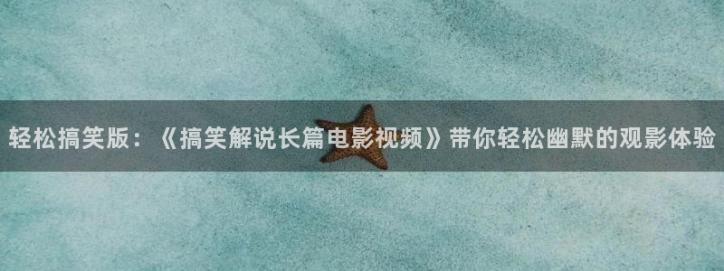星空影院app免费观看：轻松搞笑版：《搞笑解说长篇电影视频》带你轻松幽默的观影体验