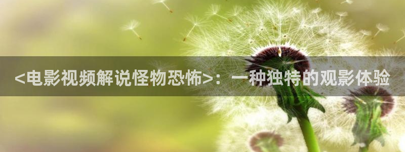 下载星空影视最新版：<电影视频解说怪物恐怖>：一种独特的观影体验