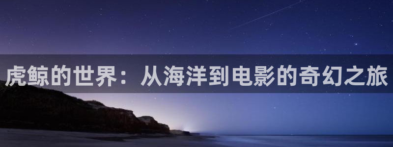星空视频在线播放：虎鲸的世界：从海洋到电影的奇幻之旅