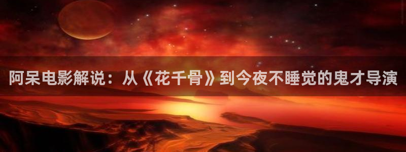 星空天美mv高清免费播放：阿呆电影解说：从《花千骨》到今夜不睡觉的鬼才导演