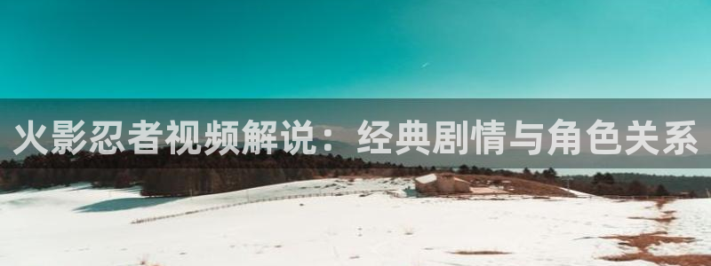 星空电影高清在线观看：火影忍者视频解说：经典剧情与角色关系