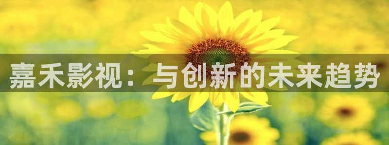 星空影视下载官网：嘉禾影视：与创新的未来趋势